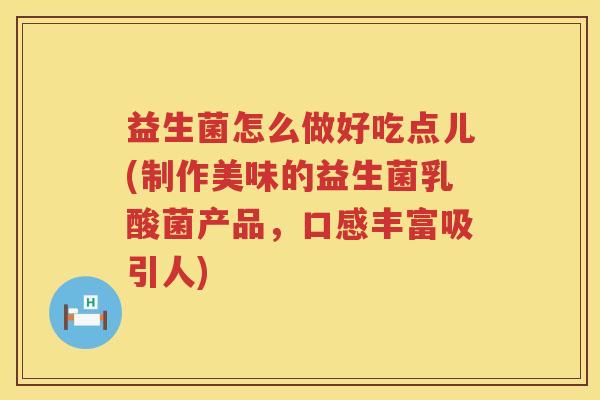 益生菌怎么做好吃点儿(制作美味的益生菌乳酸菌产品，口感丰富吸引人)