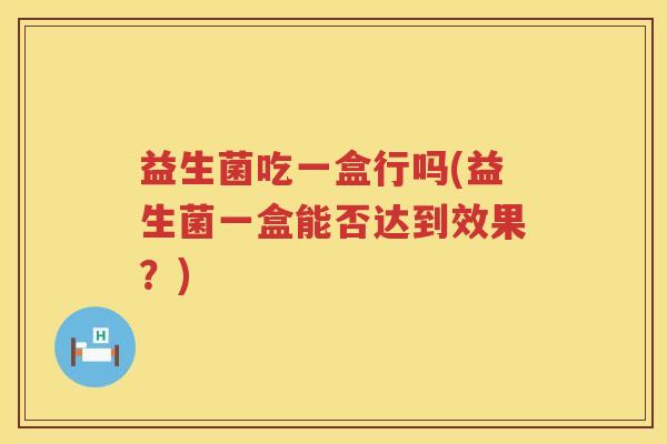 益生菌吃一盒行吗(益生菌一盒能否达到效果？)