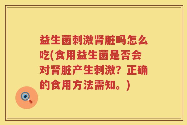 益生菌刺激肾脏吗怎么吃(食用益生菌是否会对肾脏产生刺激？正确的食用方法需知。)