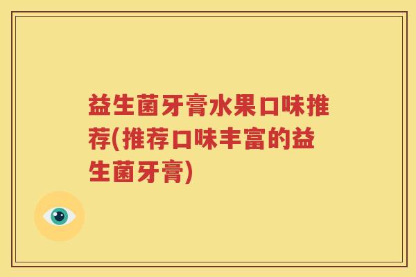 益生菌牙膏水果口味推荐(推荐口味丰富的益生菌牙膏)
