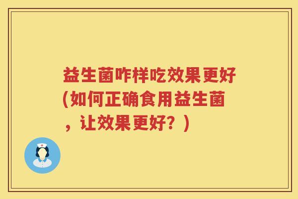 益生菌咋样吃效果更好(如何正确食用益生菌，让效果更好？)