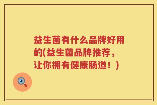 益生菌有什么品牌好用的(益生菌品牌推荐，让你拥有健康肠道！)