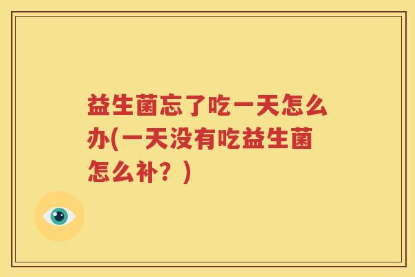 益生菌忘了吃一天怎么办(一天没有吃益生菌怎么补？)
