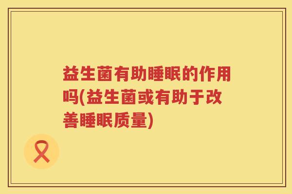 益生菌有助睡眠的作用吗(益生菌或有助于改善睡眠质量)