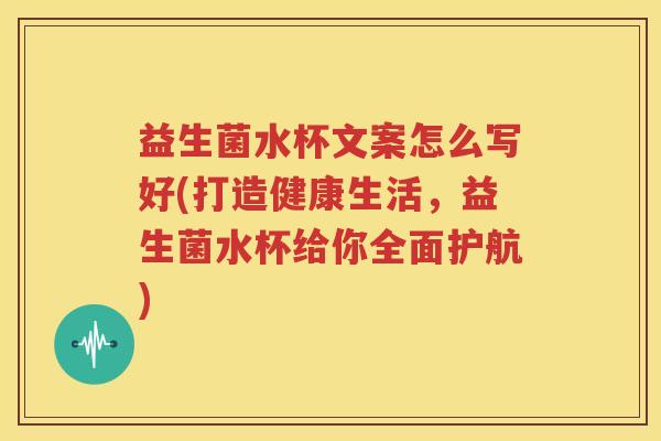 益生菌水杯文案怎么写好(打造健康生活，益生菌水杯给你全面护航)