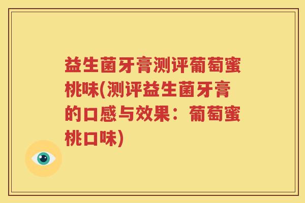 益生菌牙膏测评葡萄蜜桃味(测评益生菌牙膏的口感与效果：葡萄蜜桃口味)