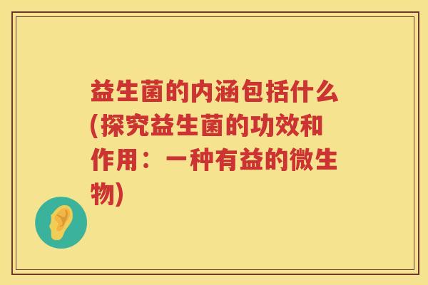 益生菌的内涵包括什么(探究益生菌的功效和作用：一种有益的微生物)