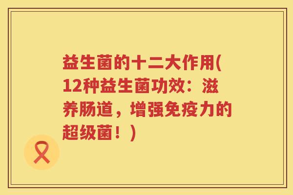 益生菌的十二大作用(12种益生菌功效：滋养肠道，增强免疫力的超级菌！)