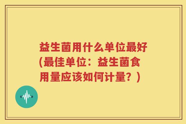 益生菌用什么单位最好(最佳单位：益生菌食用量应该如何计量？)