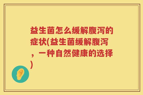 益生菌怎么缓解腹泻的症状(益生菌缓解腹泻，一种自然健康的选择)