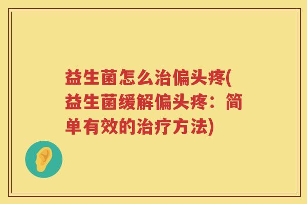 益生菌怎么治偏头疼(益生菌缓解偏头疼：简单有效的治疗方法)