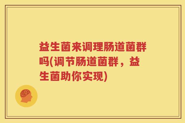 益生菌来调理肠道菌群吗(调节肠道菌群，益生菌助你实现)