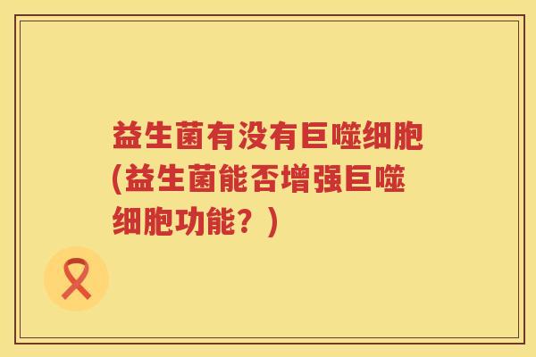 益生菌有没有巨噬细胞(益生菌能否增强巨噬细胞功能？)
