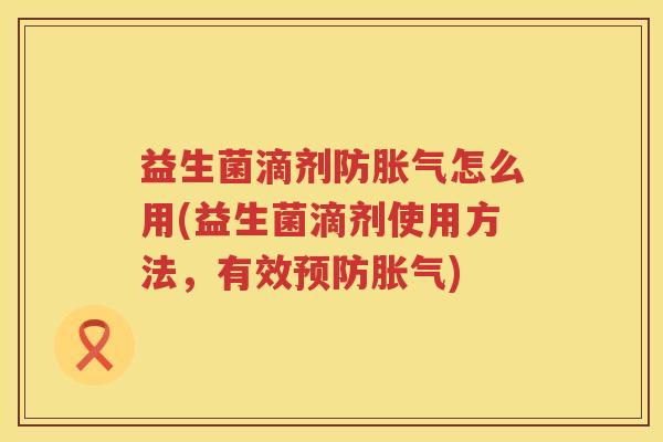 益生菌滴剂防胀气怎么用(益生菌滴剂使用方法，有效预防胀气)
