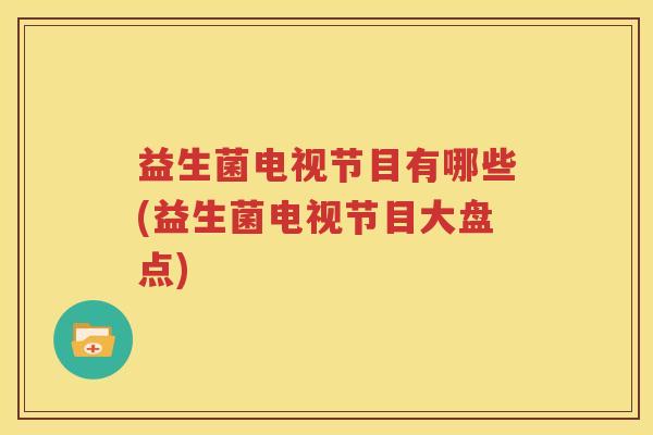 益生菌电视节目有哪些(益生菌电视节目大盘点)