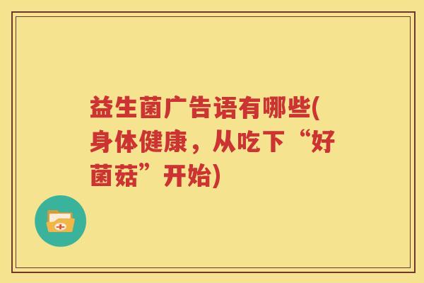 益生菌广告语有哪些(身体健康，从吃下“好菌菇”开始)