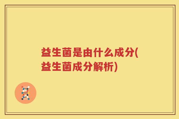 益生菌是由什么成分(益生菌成分解析)
