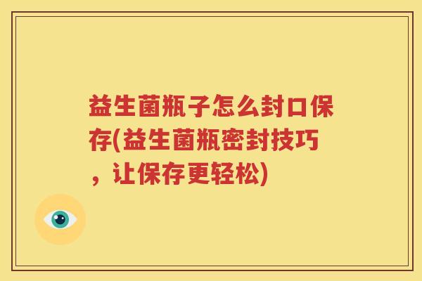 益生菌瓶子怎么封口保存(益生菌瓶密封技巧，让保存更轻松)