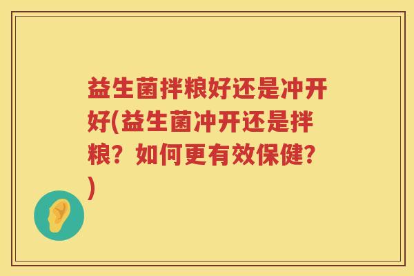 益生菌拌粮好还是冲开好(益生菌冲开还是拌粮？如何更有效保健？)