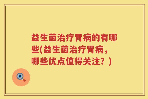 益生菌治疗胃病的有哪些(益生菌治疗胃病，哪些优点值得关注？)