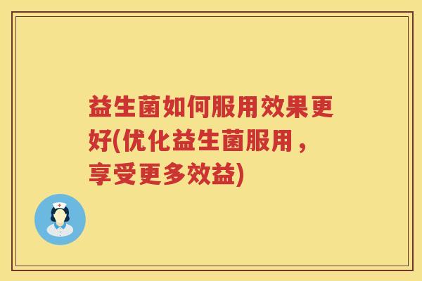 益生菌如何服用效果更好(优化益生菌服用，享受更多效益)
