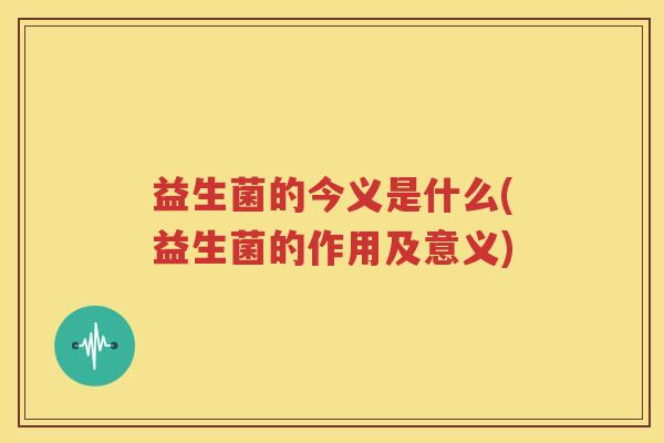 益生菌的今义是什么(益生菌的作用及意义)