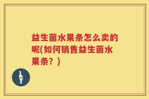 益生菌水果条怎么卖的呢(如何销售益生菌水果条？)