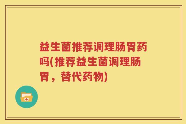 益生菌推荐调理肠胃药吗(推荐益生菌调理肠胃，替代药物)
