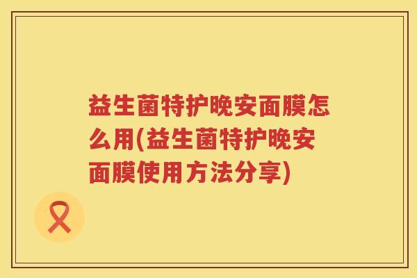 益生菌特护晚安面膜怎么用(益生菌特护晚安面膜使用方法分享)