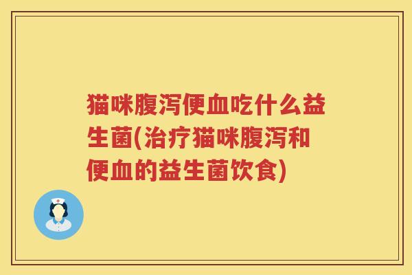 猫咪腹泻便血吃什么益生菌(治疗猫咪腹泻和便血的益生菌饮食)