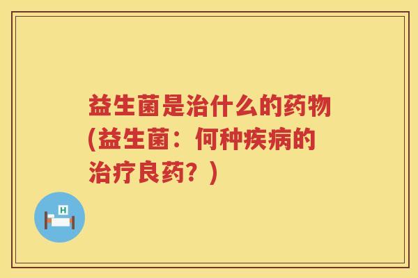 益生菌是治什么的药物(益生菌：何种疾病的治疗良药？)