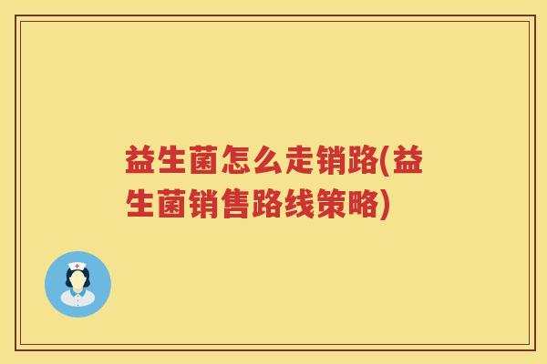 益生菌怎么走销路(益生菌销售路线策略)