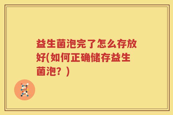益生菌泡完了怎么存放好(如何正确储存益生菌泡？)