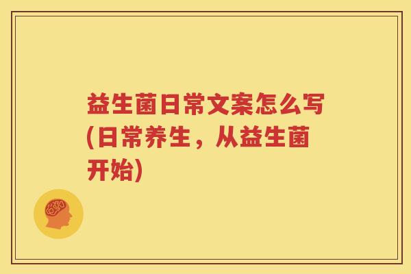 益生菌日常文案怎么写(日常养生，从益生菌开始)