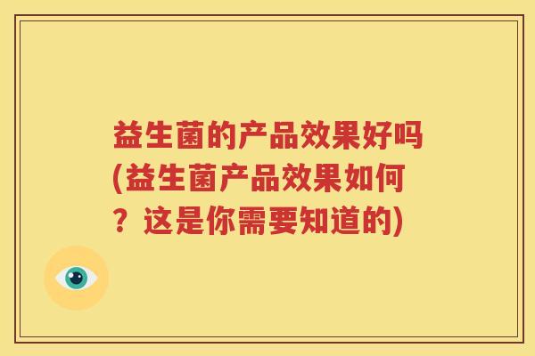 益生菌的产品效果好吗(益生菌产品效果如何？这是你需要知道的)