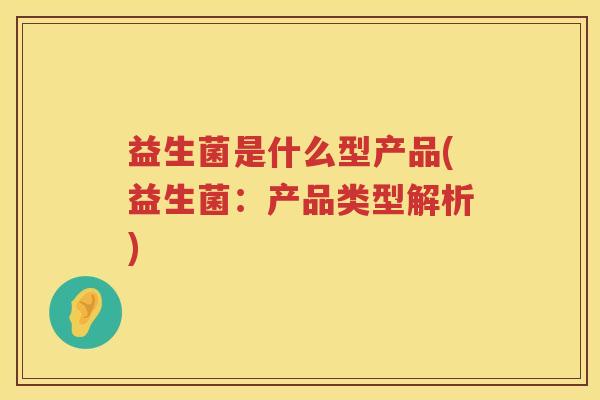 益生菌是什么型产品(益生菌：产品类型解析)