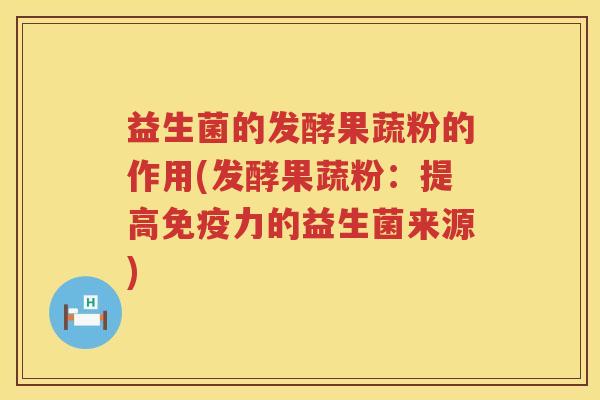 益生菌的发酵果蔬粉的作用(发酵果蔬粉：提高免疫力的益生菌来源)