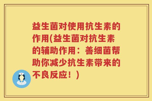 益生菌对使用抗生素的作用(益生菌对抗生素的辅助作用：善细菌帮助你减少抗生素带来的不良反应！)
