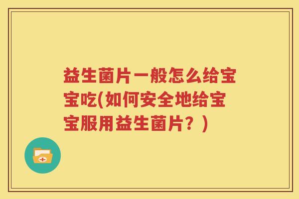 益生菌片一般怎么给宝宝吃(如何安全地给宝宝服用益生菌片？)