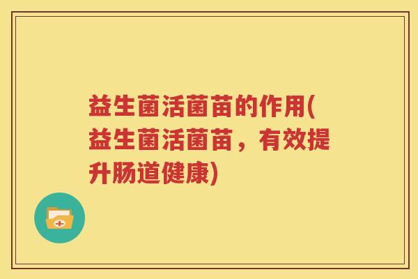 益生菌活菌苗的作用(益生菌活菌苗，有效提升肠道健康)