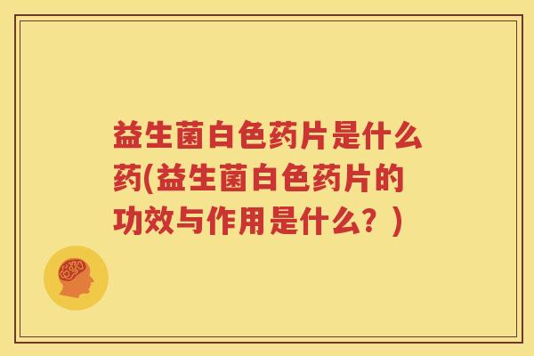 益生菌白色药片是什么药(益生菌白色药片的功效与作用是什么？)
