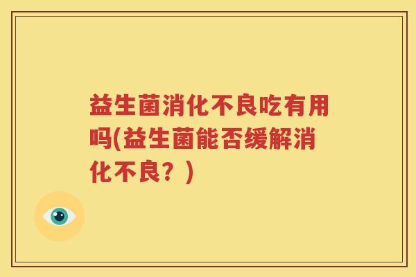 益生菌消化不良吃有用吗(益生菌能否缓解消化不良？)