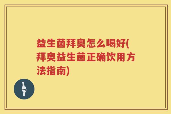 益生菌拜奥怎么喝好(拜奥益生菌正确饮用方法指南)