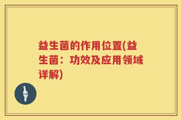 益生菌的作用位置(益生菌：功效及应用领域详解)