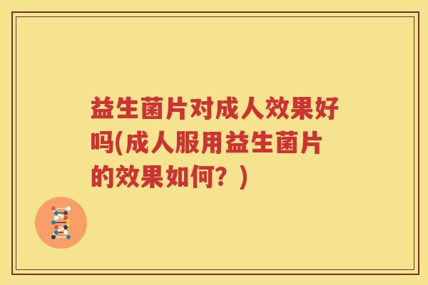 益生菌片对成人效果好吗(成人服用益生菌片的效果如何？)