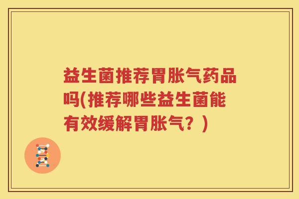 益生菌推荐胃胀气药品吗(推荐哪些益生菌能有效缓解胃胀气？)