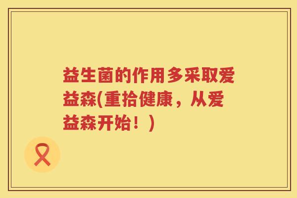 益生菌的作用多采取爱益森(重拾健康，从爱益森开始！)