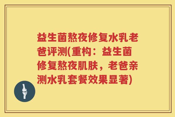 益生菌熬夜修复水乳老爸评测(重构：益生菌修复熬夜肌肤，老爸亲测水乳套餐效果显著)