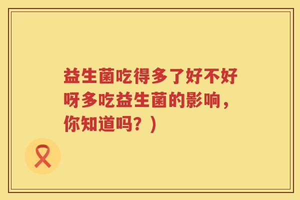 益生菌吃得多了好不好呀多吃益生菌的影响，你知道吗？)