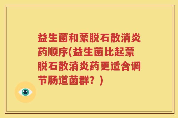 益生菌和蒙脱石散消炎药顺序(益生菌比起蒙脱石散消炎药更适合调节肠道菌群？)